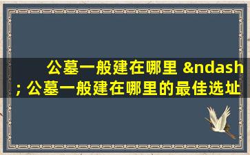 公墓一般建在哪里 – 公墓一般建在哪里的最佳选址位置指南